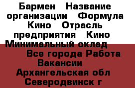 Бармен › Название организации ­ Формула Кино › Отрасль предприятия ­ Кино › Минимальный оклад ­ 25 000 - Все города Работа » Вакансии   . Архангельская обл.,Северодвинск г.